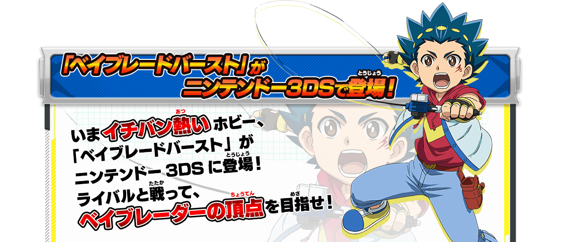 「ベイブレードバースト」がニンテンドー3DSで登場！ いま一番熱いホビー、「ベイブレードバースト」がニンテンドー3DSに登場！ ライバルと戦って、ベイブレーダーの頂点を目指せ！