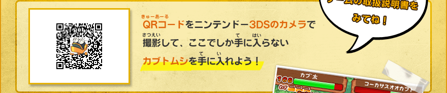 QRコードをニンテンドー3DSのカメラで 撮影して、ここでしか手に入らない カブトムシを手に入れよう！/くわしい操作方法はゲームの取扱説明書をみてね！