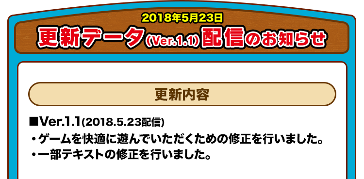 2018年5月23日 ■Ver.1.1(2018.5.23配信) 更新内容 ・ゲームを快適に遊んでいただくための修正を行いました。/・一部テキストの修正を行いました。