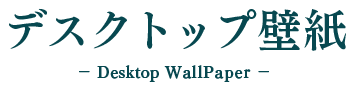 デスクトップ壁紙 -Desktop WallPaper-