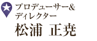 プロデューサー&ディレクター 松浦 正尭