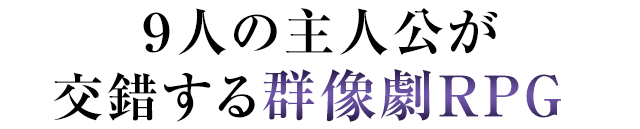 ９人の主人公が交錯する群像劇RPG