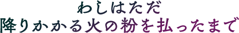 わしはただ降りかかる火の粉を払ったまで