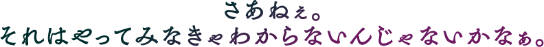 さあねぇ。それはやってみなきゃわからないんじゃないかなぁ。