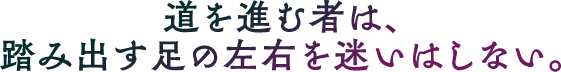 道を進む者は、踏み出す足の左右を迷いはしない。