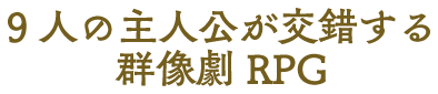 9人の主人公が交錯する群像劇RPG