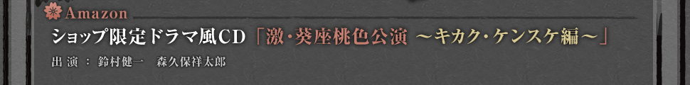Amazon・・・ショップ限定ドラマ風CD「激・葵座桃色公演～キカク・ケンスケ 編～」
出演：鈴村健一　森久保祥太郎