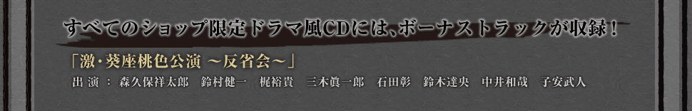 すべてのショップ限定ドラマ風CDには、ボーナストラックが収録！
「激・葵座桃色公演 〜反省会〜」