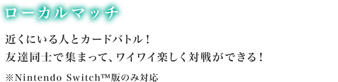 近くにいる人とカードバトル！友達同時で集まって、ワイワイ楽しく対戦ができる！※Nintendo Switch™版のみ対応