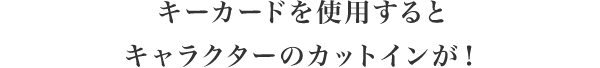 キーカードを使用するとキャラクターのカットインが！