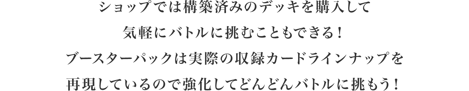 ショップでは構築済みのデッキを購入して気軽にバトルに挑むこともできる！ブースターパックは実際のカードを再現しているので強化してどんどんバトルに挑もう！