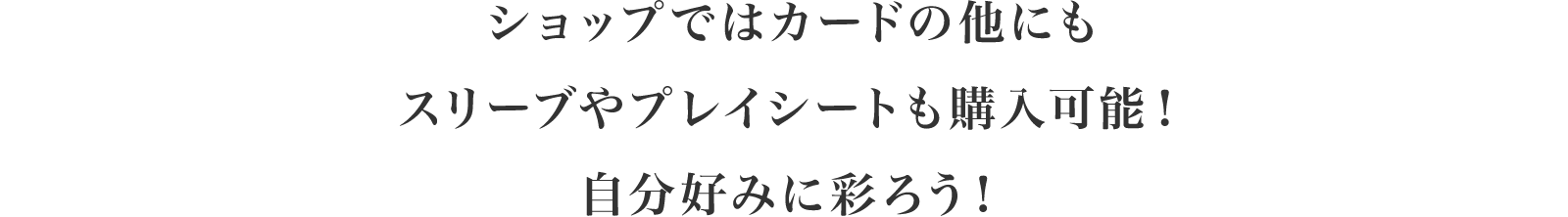 ショップではカードの他にもスリーブやプレイシートも購入可能！自分好みに彩ろう！