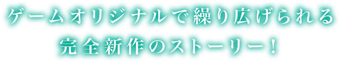 ゲームオリジナルで繰り広げられる完全新作のストーリー！