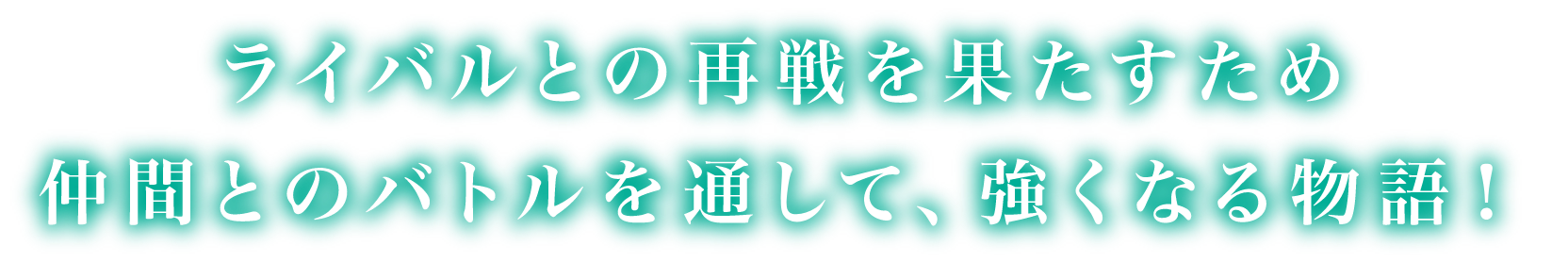 ライバルとの再戦を果たすため仲間とのバトルを通して、強くなる物語！