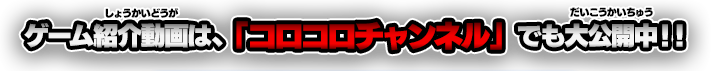 ゲーム紹介動画は、「コロコロチャンネル」でも大公開中！！