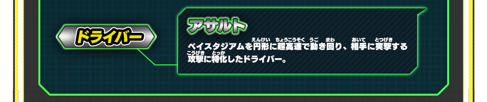 ドライバー アサルト｜ベイスタジアムを円形に超高速で動き回り、相手に突撃する攻撃に特化したドライバー。