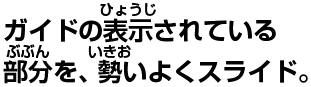 ガイドの表示されている部分を、勢いよくスライド。