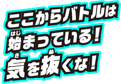 ここからバトルは始まっている!気をぬくな!