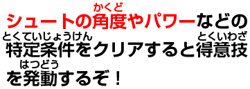 シュートの角度やパワーなどの特定条件をクリアすると得意技を発動するぞ!