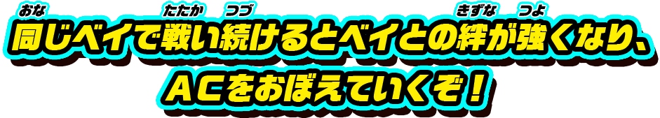 同じベイで戦い続けるとベイとの絆が強くなり、ACをおぼえていくぞ!