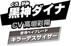 黒神ダイナ CV:高垣彩陽 使用ベイブレード:キラーデスサイザー