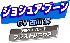 ジョシュア・ブーン CV:古川慎 使用ベイブレード:ブラストジニウス