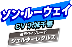 ソン・ルーウェイ CV:沢城千春 使用ベイブレード:シェルターレグルス