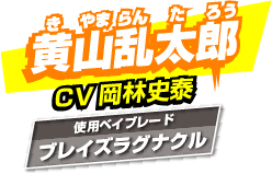 黄山乱太郎 CV:岡林史泰 使用ベイブレード:ブレイズラグラクル