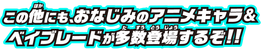 この他にも、おなじみのアニメキャラ&ベイブレードが多数登場するぞ!