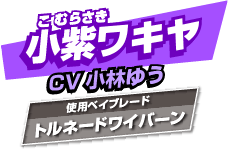 小紫ワキヤ CV:小林ゆう 使用ベイブレード:トルネードワイバーン