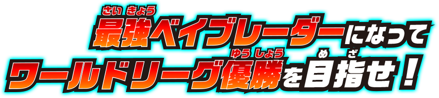 最強ベイブレーダーになってワールドリーグ優勝を目指せ!