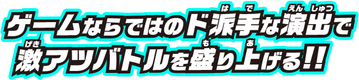 ゲームならではのド派手な演出で激アツバトルを盛り上げる!!