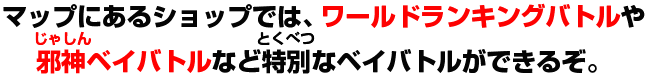 マップにあるショップでは、ワールドランキングバトルや邪神ベイバトルなど特別なベイバトルができるぞ。