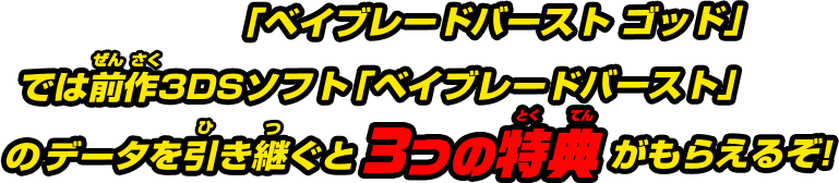 「ベイブレードバースト ゴッド」では前作3DSソフト「ベイブレードバースト」のデータを引き継ぐと3つの特典がもらえるぞ!