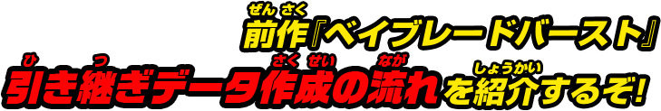 前作「ベイブレードバースト」引き継ぎデータ作成の流れを紹介するぞ!