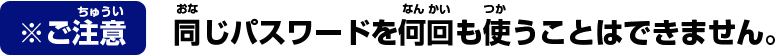 ※ご注意 同じパスワードを何回も使うことはできません。