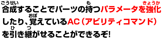 合成することでパーツの持つパラメータを強化したり、覚えているアビリティコマンドを引き継がせることができるぞ!