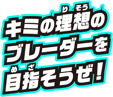 キミの理想のブレーダーを目指そうぜ!