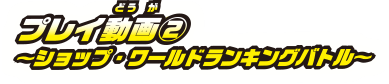 プレイ動画2〜ショップ・ワールドランキングバトル〜