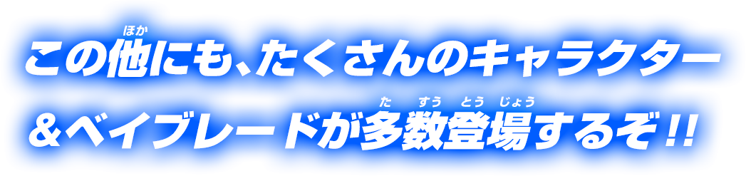 この他にも、たくさんのキャラクター＆ベイブレードが多数登場するぞ！！