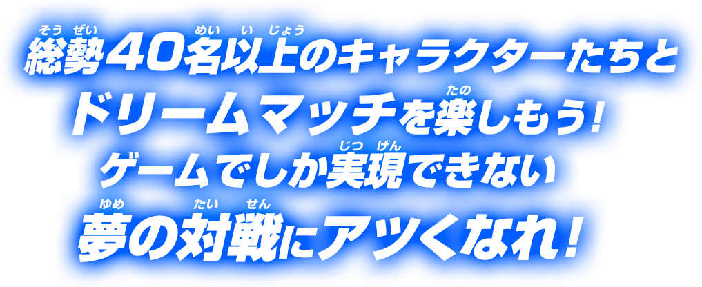 総勢40名以上のキャラクターたちと、ドリームマッチを楽しもう！ゲームでしか実現できない、夢の対戦にアツくなれ！