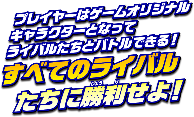 プレイヤーはゲームオリジナルキャラクターとなって、ライバルたちとバトルできる！すべてのライバルたちに勝利せよ！