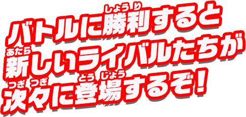 バトルに勝利すると、新しいライバルたちが次々に登場するぞ！