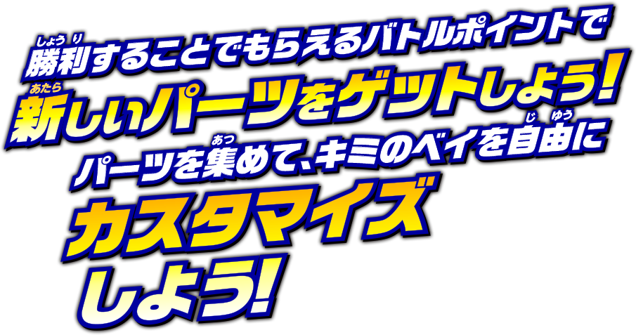 勝利することでもらえるバトルポイントで、新しいパーツをゲットしよう！パーツを集めて、キミのベイを自由にカスタマイズしよう！