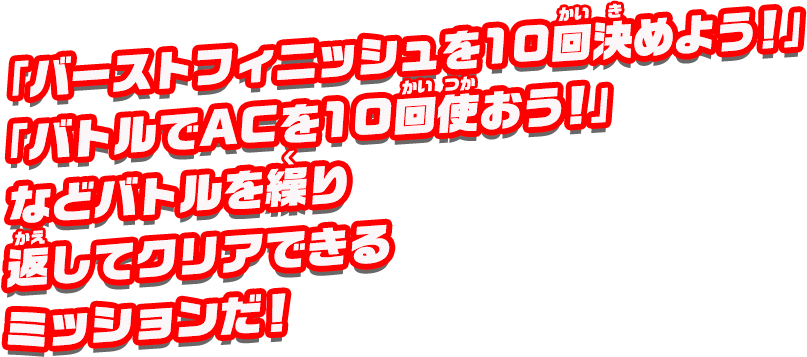 「バーストフィニッシュを10回決めよう！」「バトルでACを10回使おう！」など、バトルを繰り返してクリアできるミッションだ！