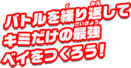 バトルを繰り返して、キミだけの最強ベイをつくろう！