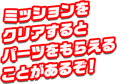 ミッションをクリアすると、パーツをもらえることがあるぞ！