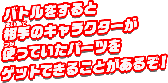 バトルをすると、相手のキャラクターが使っていたパーツをゲットできることがあるぞ！