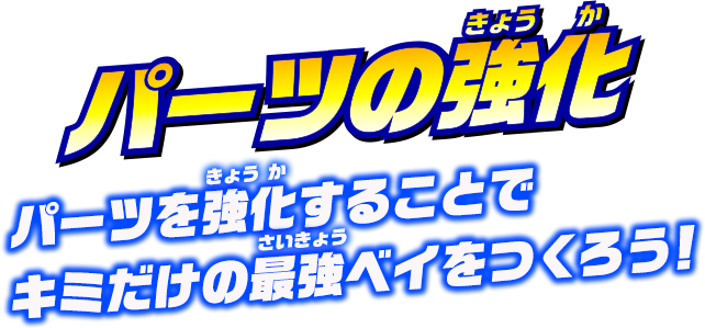 パーツの強化　パーツを強化することで、キミだけの最強ベイをつくろう！