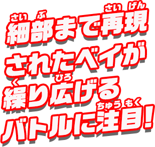 細部まで再現されたベイが繰り広げるバトルに注目！